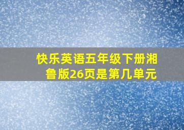 快乐英语五年级下册湘鲁版26页是第几单元