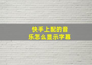 快手上配的音乐怎么显示字幕