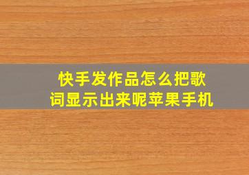 快手发作品怎么把歌词显示出来呢苹果手机