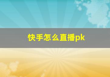 快手怎么直播pk