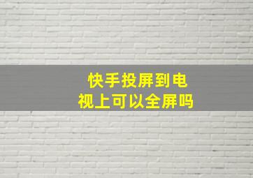 快手投屏到电视上可以全屏吗