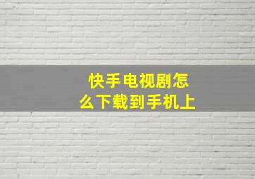 快手电视剧怎么下载到手机上