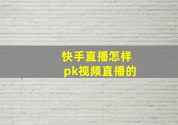 快手直播怎样pk视频直播的