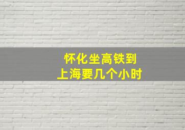 怀化坐高铁到上海要几个小时