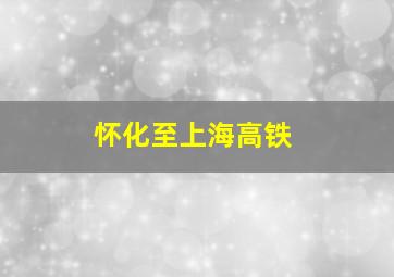 怀化至上海高铁