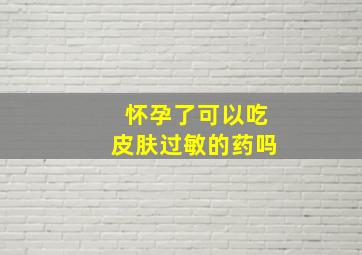 怀孕了可以吃皮肤过敏的药吗