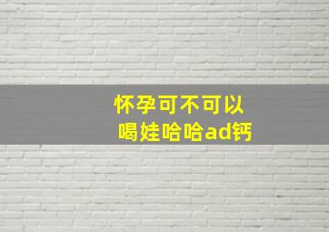 怀孕可不可以喝娃哈哈ad钙