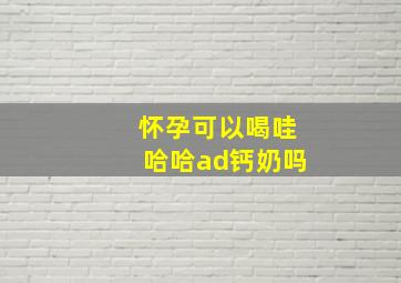 怀孕可以喝哇哈哈ad钙奶吗