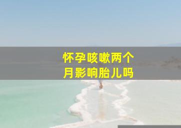 怀孕咳嗽两个月影响胎儿吗