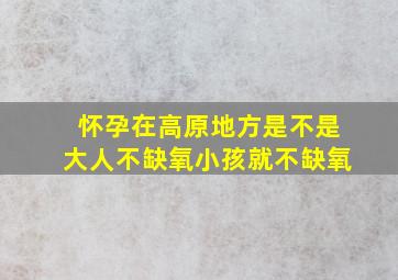 怀孕在高原地方是不是大人不缺氧小孩就不缺氧