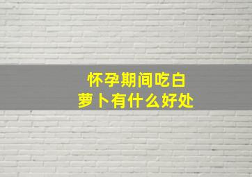 怀孕期间吃白萝卜有什么好处