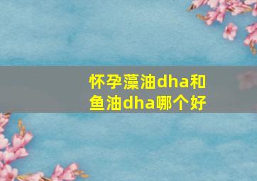 怀孕藻油dha和鱼油dha哪个好