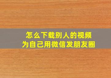 怎么下载别人的视频为自己用微信发朋友圈