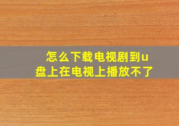 怎么下载电视剧到u盘上在电视上播放不了