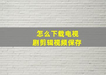 怎么下载电视剧剪辑视频保存