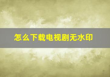 怎么下载电视剧无水印