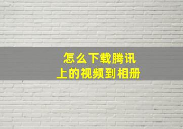 怎么下载腾讯上的视频到相册