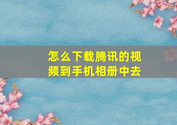 怎么下载腾讯的视频到手机相册中去