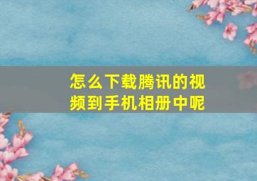 怎么下载腾讯的视频到手机相册中呢