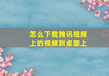 怎么下载腾讯视频上的视频到桌面上