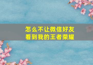 怎么不让微信好友看到我的王者荣耀