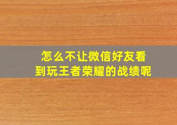 怎么不让微信好友看到玩王者荣耀的战绩呢