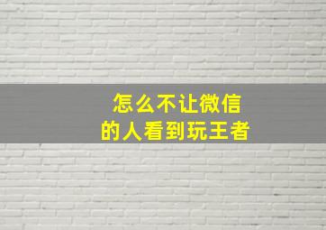 怎么不让微信的人看到玩王者