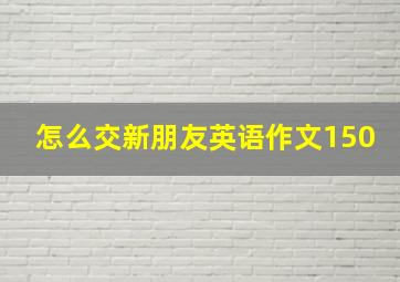 怎么交新朋友英语作文150