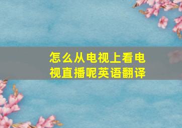 怎么从电视上看电视直播呢英语翻译