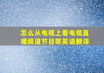 怎么从电视上看电视直播频道节目呢英语翻译