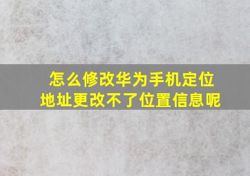 怎么修改华为手机定位地址更改不了位置信息呢