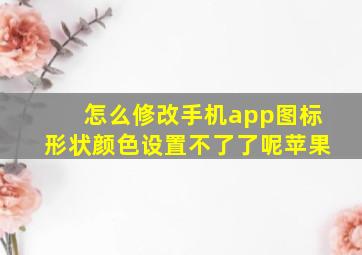 怎么修改手机app图标形状颜色设置不了了呢苹果