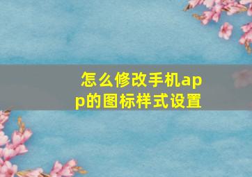 怎么修改手机app的图标样式设置