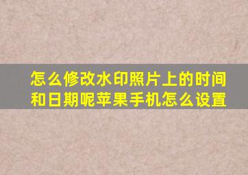 怎么修改水印照片上的时间和日期呢苹果手机怎么设置