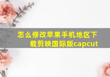 怎么修改苹果手机地区下载剪映国际版capcut