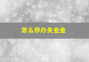 怎么停办失业金