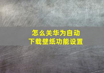 怎么关华为自动下载壁纸功能设置