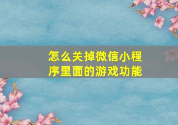 怎么关掉微信小程序里面的游戏功能