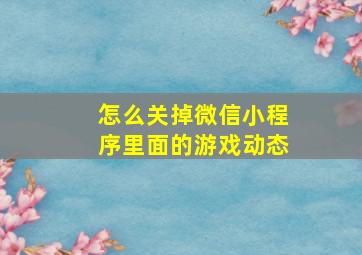 怎么关掉微信小程序里面的游戏动态