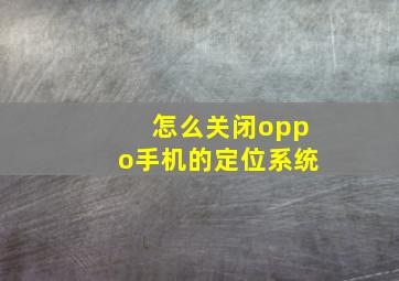 怎么关闭oppo手机的定位系统