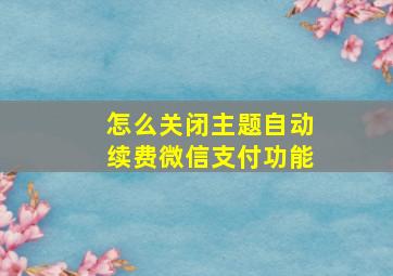 怎么关闭主题自动续费微信支付功能