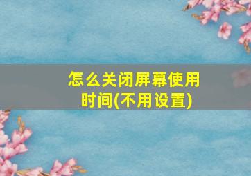 怎么关闭屏幕使用时间(不用设置)