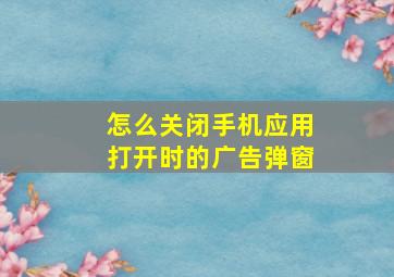 怎么关闭手机应用打开时的广告弹窗