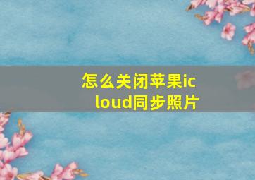 怎么关闭苹果icloud同步照片