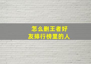 怎么删王者好友排行榜里的人