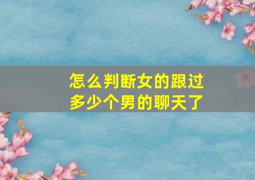 怎么判断女的跟过多少个男的聊天了