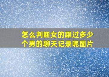 怎么判断女的跟过多少个男的聊天记录呢图片