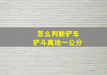 怎么判断铲车铲斗离地一公分