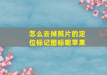 怎么去掉照片的定位标记图标呢苹果