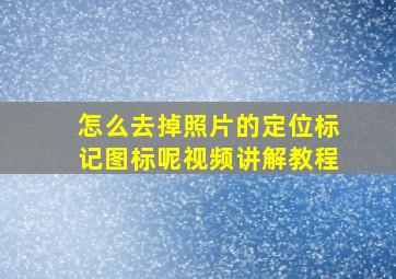 怎么去掉照片的定位标记图标呢视频讲解教程